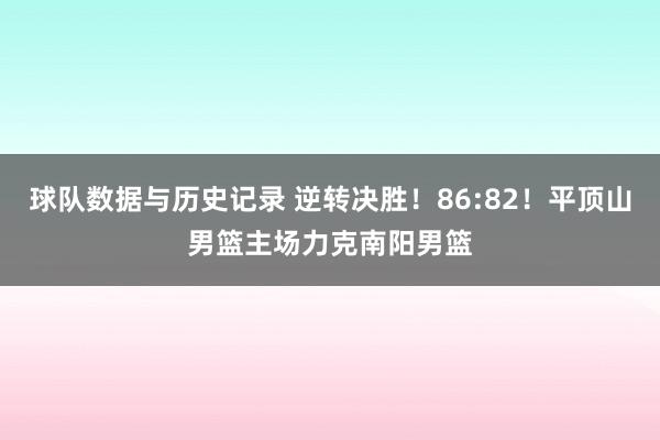 球队数据与历史记录 逆转决胜！86:82！平顶山男篮主场力克南阳男篮