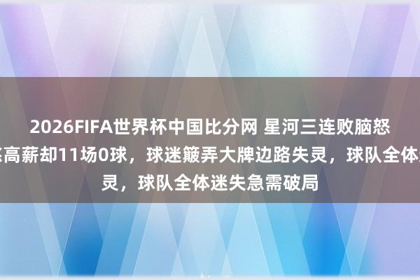2026FIFA世界杯中国比分网 星河三连败脑怒低迷，孙兴慜高薪却11场0球，球迷簸弄大牌边路失灵，球队全体迷失急需破局