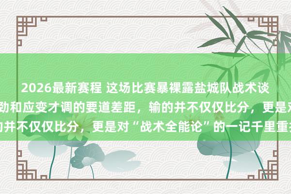 2026最新赛程 这场比赛暴裸露盐城队战术谈论再深也比不外现场拼劲和应变才调的要道差距，输的并不仅仅比分，更是对“战术全能论”的一记千里重打击