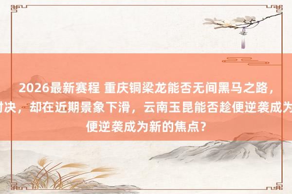 2026最新赛程 重庆铜梁龙能否无间黑马之路，捍卫精彩对决，却在近期景象下滑，云南玉昆能否趁便逆袭成为新的焦点？