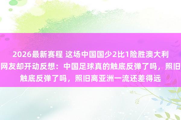2026最新赛程 这场中国国少2比1险胜澳大利亚，球迷感情热潮，网友却开动反想：中国足球真的触底反弹了吗，照旧离亚洲一流还差得远