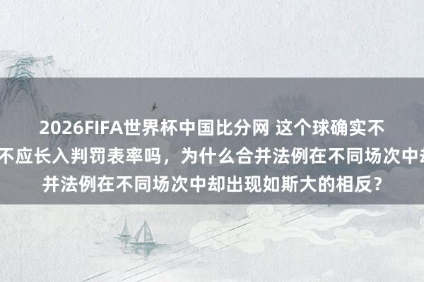 2026FIFA世界杯中国比分网 这个球确实不犯规吗，足协难说念不应长入判罚表率吗，为什么合并法例在不同场次中却出现如斯大的相反？