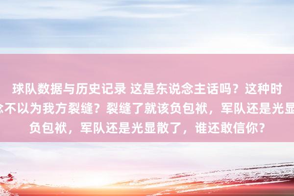 球队数据与历史记录 这是东说念主话吗？这种时候说这种话，难说念不以为我方裂缝？裂缝了就该负包袱，军队还是光显散了，谁还敢信你？