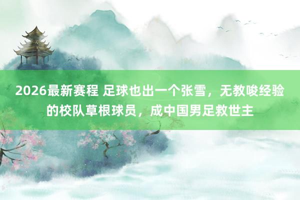 2026最新赛程 足球也出一个张雪，无教唆经验的校队草根球员，成中国男足救世主