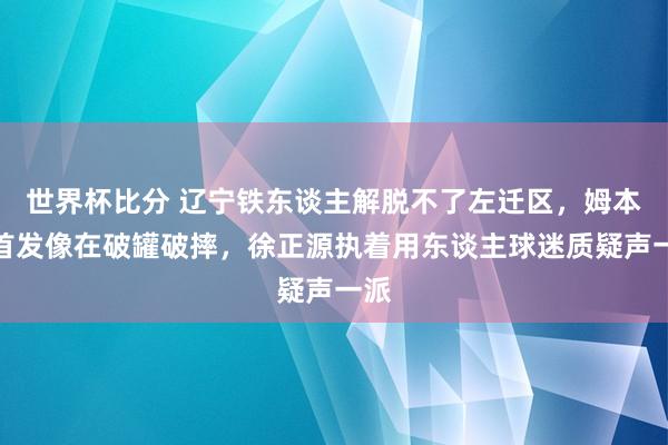 世界杯比分 辽宁铁东谈主解脱不了左迁区，姆本扎首发像在破罐破摔，徐正源执着用东谈主球迷质疑声一派
