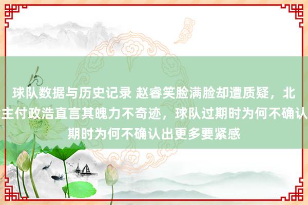 球队数据与历史记录 赵睿笑脸满脸却遭质疑，北京媒体东说念主付政浩直言其魄力不奇迹，球队过期时为何不确认出更多要紧感