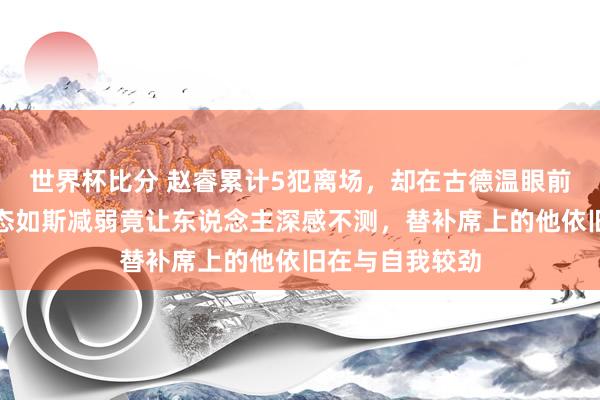 世界杯比分 赵睿累计5犯离场，却在古德温眼前璀璨跨过，心态如斯减弱竟让东说念主深感不测，替补席上的他依旧在与自我较劲