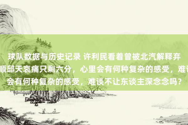 球队数据与历史记录 许利民看着曾被北汽解释弃用的小川、方硕、才柔顺邱天哀痛只剩六分，心里会有何种复杂的感受，难谈不让东谈主深念念吗？
