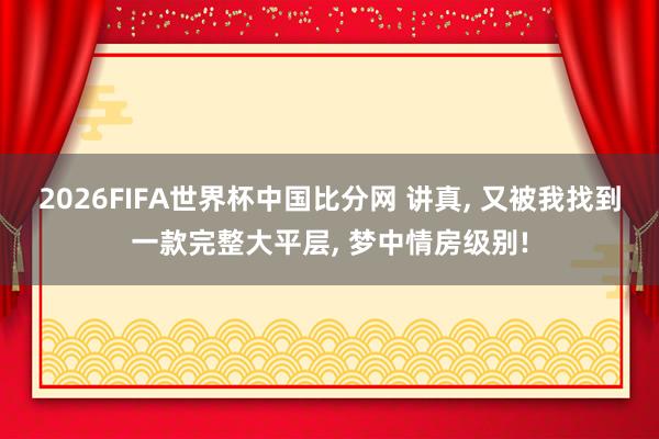 2026FIFA世界杯中国比分网 讲真, 又被我找到一款完整大平层, 梦中情房级别!