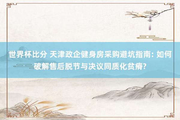 世界杯比分 天津政企健身房采购避坑指南: 如何破解售后脱节与决议同质化贫瘠?