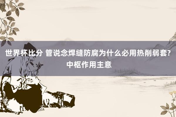 世界杯比分 管说念焊缝防腐为什么必用热削弱套? 中枢作用主意