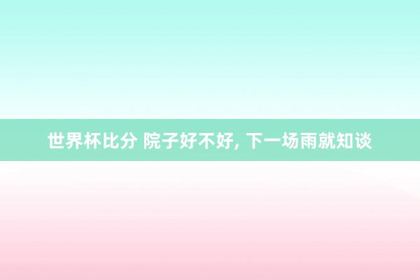 世界杯比分 院子好不好， 下一场雨就知谈