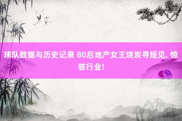 球队数据与历史记录 80后地产女王烧炭寻短见, 惊骇行业!