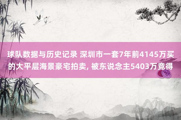 球队数据与历史记录 深圳市一套7年前4145万买的大平层海景豪宅拍卖， 被东说念主5403万竞得