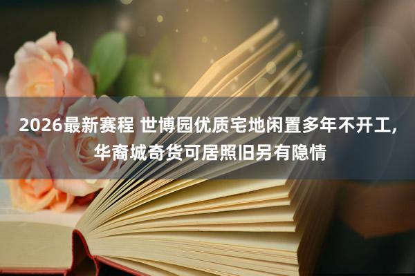 2026最新赛程 世博园优质宅地闲置多年不开工， 华裔城奇货可居照旧另有隐情