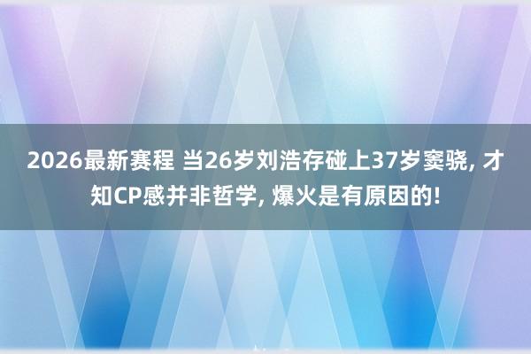 2026最新赛程 当26岁刘浩存碰上37岁窦骁， 才知CP感并非哲学， 爆火是有原因的!