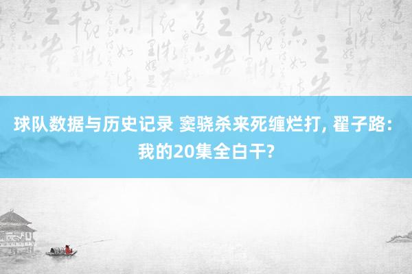 球队数据与历史记录 窦骁杀来死缠烂打， 翟子路: 我的20集全白干?