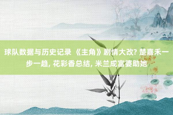 球队数据与历史记录 《主角》剧情大改? 楚嘉禾一步一趋， 花彩香总结， 米兰成富婆助她