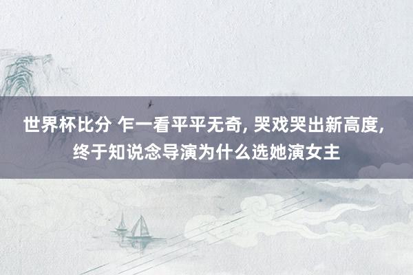 世界杯比分 乍一看平平无奇， 哭戏哭出新高度， 终于知说念导演为什么选她演女主
