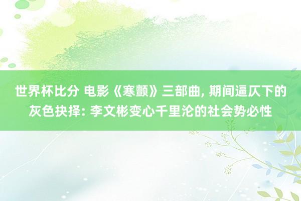 世界杯比分 电影《寒颤》三部曲, 期间逼仄下的灰色抉择: 李文彬变心千里沦的社会势必性