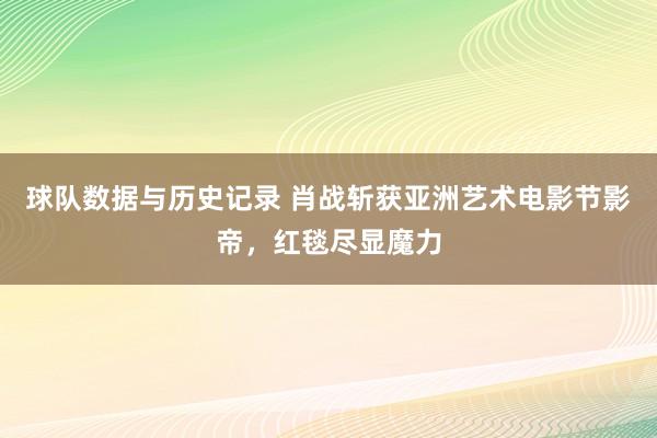 球队数据与历史记录 肖战斩获亚洲艺术电影节影帝，红毯尽显魔力