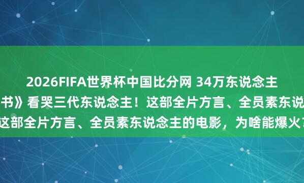 2026FIFA世界杯中国比分网 34万东说念主打出9.1分！《给阿嫲的情书》看哭三代东说念主！这部全片方言、全员素东说念主的电影，为啥能爆火？