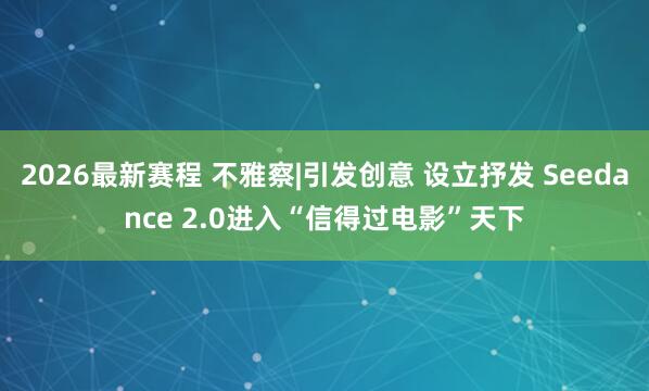 2026最新赛程 不雅察|引发创意 设立抒发 Seedance 2.0进入“信得过电影”天下