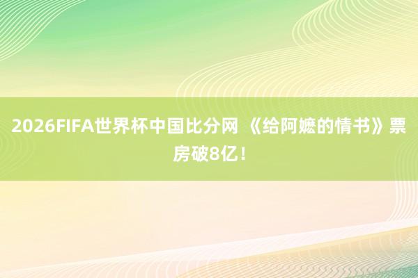 2026FIFA世界杯中国比分网 《给阿嬷的情书》票房破8亿！