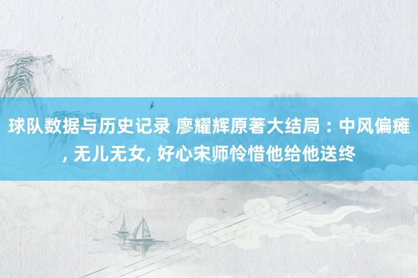 球队数据与历史记录 廖耀辉原著大结局 : 中风偏瘫， 无儿无女， 好心宋师怜惜他给他送终