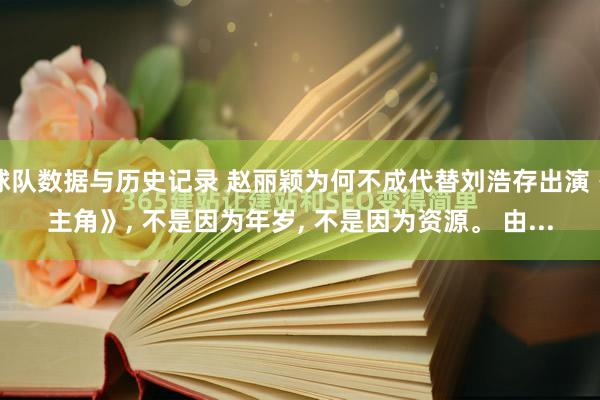 球队数据与历史记录 赵丽颖为何不成代替刘浩存出演《主角》， 不是因为年岁， 不是因为资源。 由...