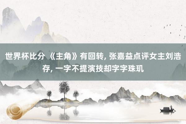 世界杯比分 《主角》有回转， 张嘉益点评女主刘浩存， 一字不提演技却字字珠玑