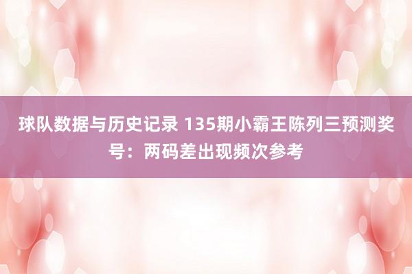 球队数据与历史记录 135期小霸王陈列三预测奖号：两码差出现频次参考