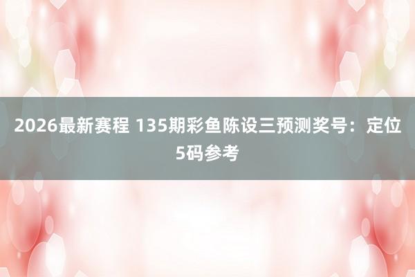 2026最新赛程 135期彩鱼陈设三预测奖号：定位5码参考