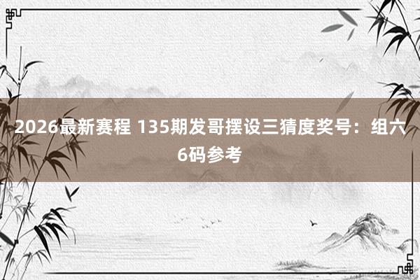 2026最新赛程 135期发哥摆设三猜度奖号：组六6码参考