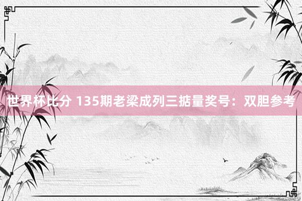 世界杯比分 135期老梁成列三掂量奖号：双胆参考
