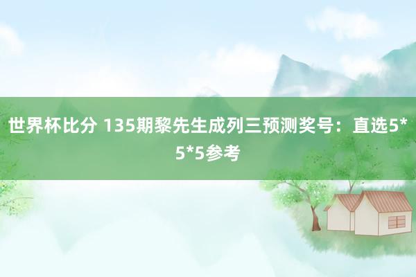 世界杯比分 135期黎先生成列三预测奖号：直选5*5*5参考