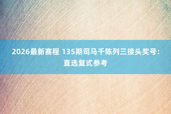 2026最新赛程 135期司马千陈列三接头奖号：直选复式参考
