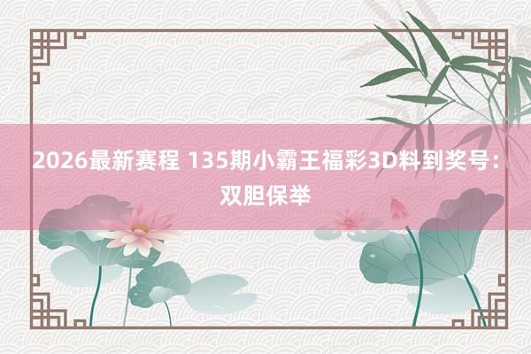2026最新赛程 135期小霸王福彩3D料到奖号：双胆保举