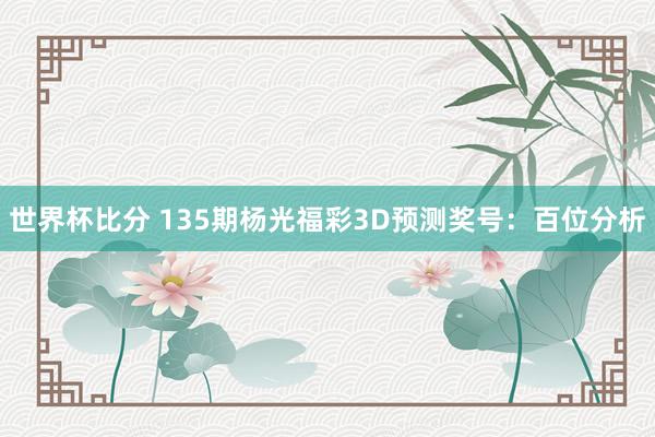 世界杯比分 135期杨光福彩3D预测奖号：百位分析
