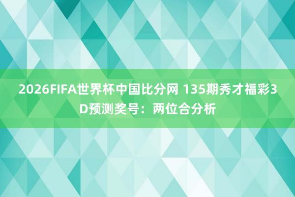 2026FIFA世界杯中国比分网 135期秀才福彩3D预测奖号：两位合分析