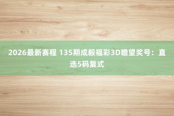 2026最新赛程 135期成毅福彩3D瞻望奖号：直选5码复式