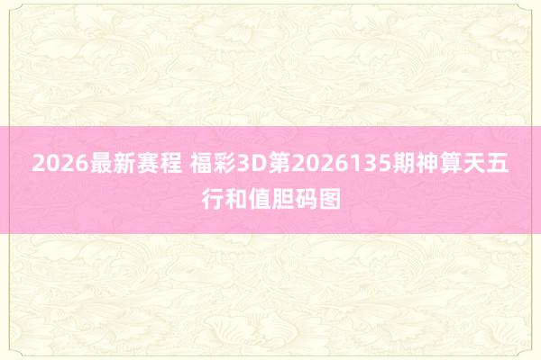 2026最新赛程 福彩3D第2026135期神算天五行和值胆码图