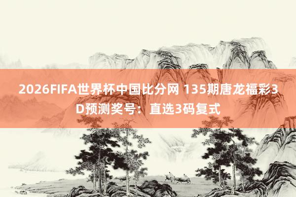 2026FIFA世界杯中国比分网 135期唐龙福彩3D预测奖号：直选3码复式