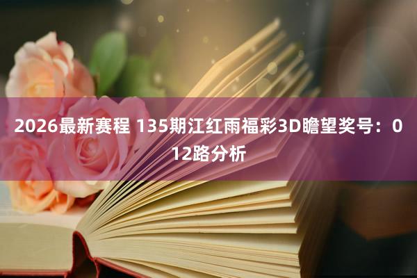 2026最新赛程 135期江红雨福彩3D瞻望奖号：012路分析