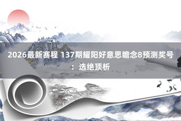 2026最新赛程 137期耀阳好意思瞻念8预测奖号:选绝顶析