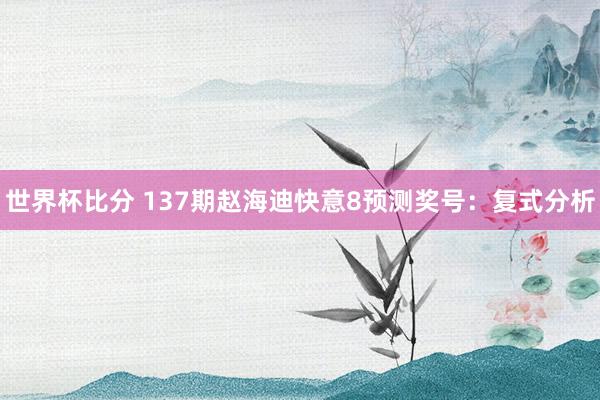 世界杯比分 137期赵海迪快意8预测奖号:复式分析