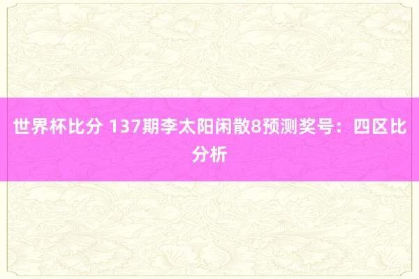 世界杯比分 137期李太阳闲散8预测奖号：四区比分析