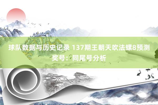 球队数据与历史记录 137期王朝天吹法螺8预测奖号:同尾号分析