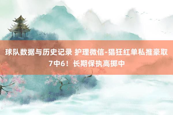 球队数据与历史记录 护理微信-猖狂红单私推豪取7中6！长期保执高掷中