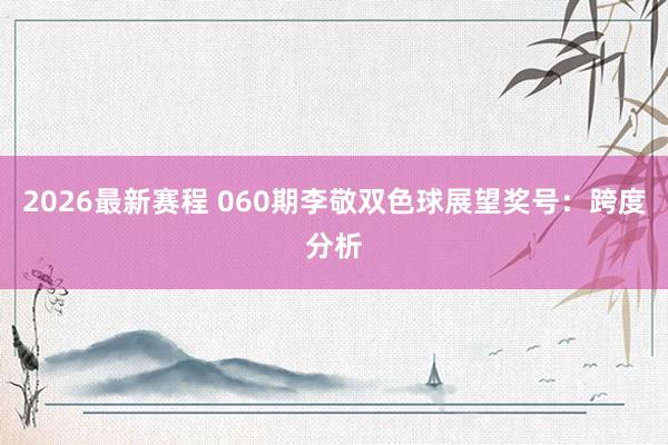 2026最新赛程 060期李敬双色球展望奖号：跨度分析